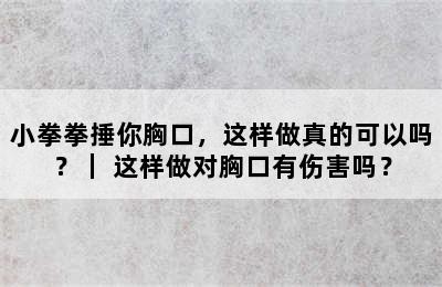 小拳拳捶你胸口，这样做真的可以吗？｜ 这样做对胸口有伤害吗？